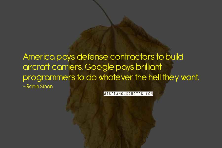 Robin Sloan Quotes: America pays defense contractors to build aircraft carriers. Google pays brilliant programmers to do whatever the hell they want.