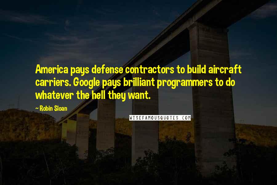 Robin Sloan Quotes: America pays defense contractors to build aircraft carriers. Google pays brilliant programmers to do whatever the hell they want.