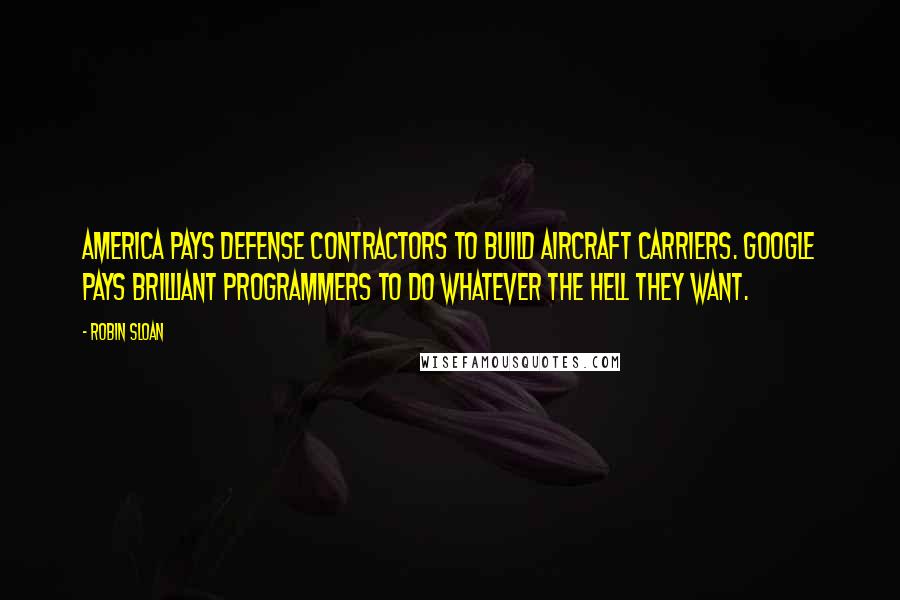 Robin Sloan Quotes: America pays defense contractors to build aircraft carriers. Google pays brilliant programmers to do whatever the hell they want.