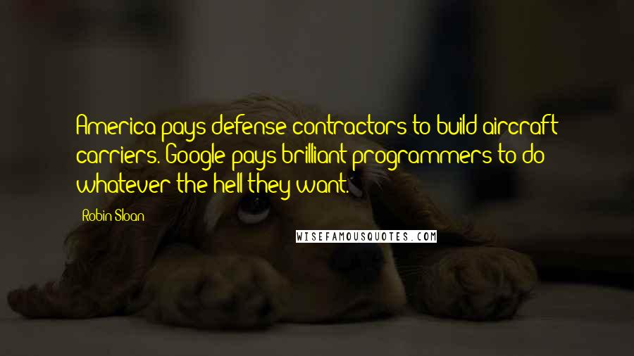 Robin Sloan Quotes: America pays defense contractors to build aircraft carriers. Google pays brilliant programmers to do whatever the hell they want.