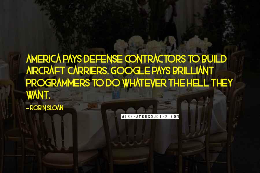 Robin Sloan Quotes: America pays defense contractors to build aircraft carriers. Google pays brilliant programmers to do whatever the hell they want.