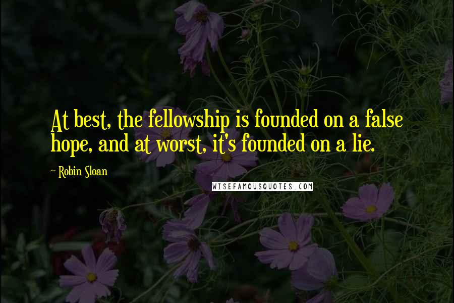 Robin Sloan Quotes: At best, the fellowship is founded on a false hope, and at worst, it's founded on a lie.