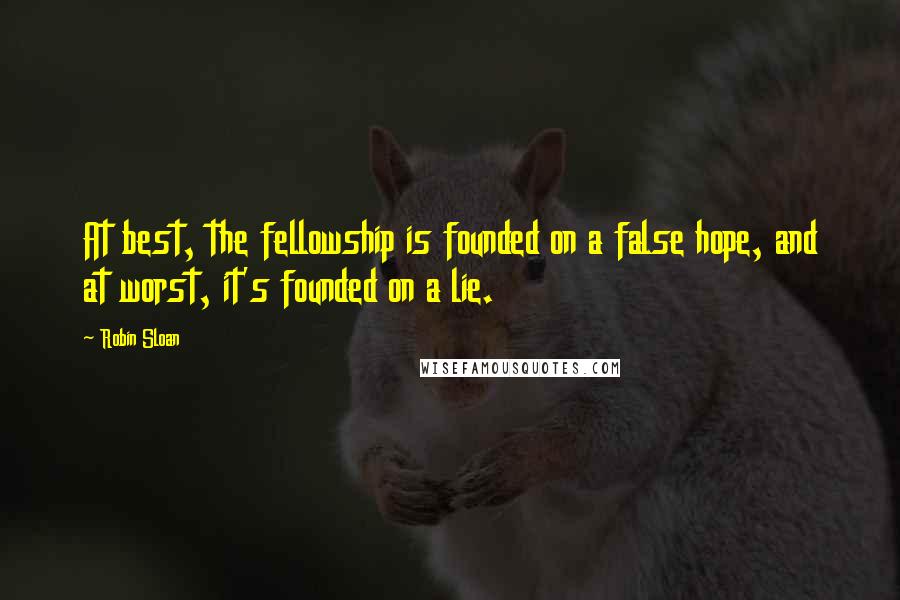 Robin Sloan Quotes: At best, the fellowship is founded on a false hope, and at worst, it's founded on a lie.
