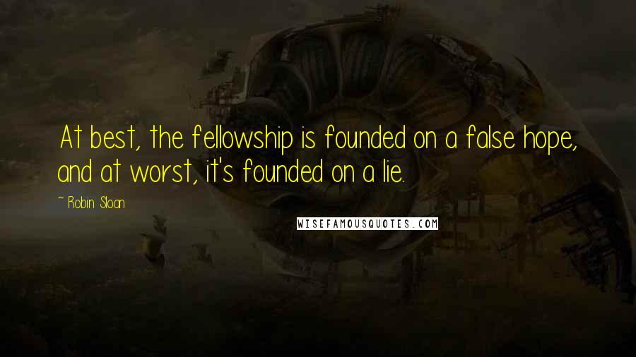 Robin Sloan Quotes: At best, the fellowship is founded on a false hope, and at worst, it's founded on a lie.