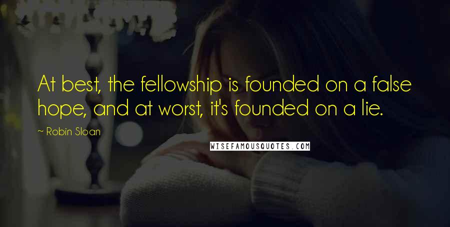 Robin Sloan Quotes: At best, the fellowship is founded on a false hope, and at worst, it's founded on a lie.