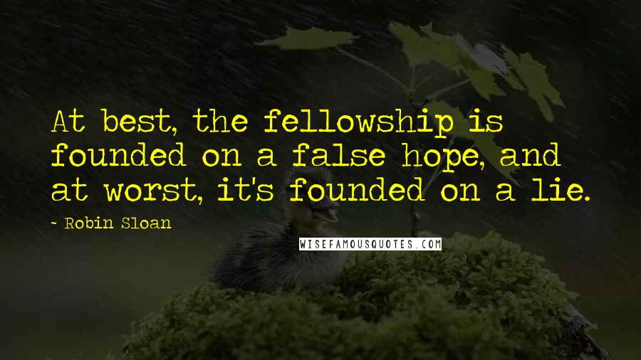 Robin Sloan Quotes: At best, the fellowship is founded on a false hope, and at worst, it's founded on a lie.