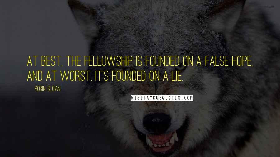 Robin Sloan Quotes: At best, the fellowship is founded on a false hope, and at worst, it's founded on a lie.