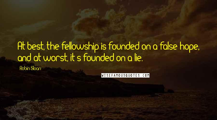Robin Sloan Quotes: At best, the fellowship is founded on a false hope, and at worst, it's founded on a lie.