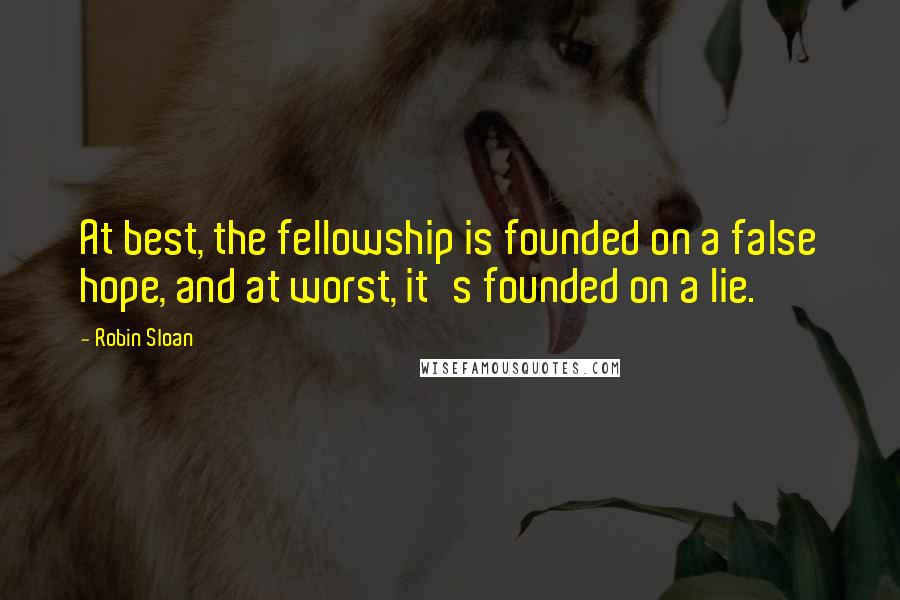 Robin Sloan Quotes: At best, the fellowship is founded on a false hope, and at worst, it's founded on a lie.