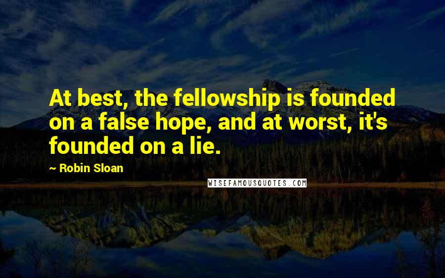 Robin Sloan Quotes: At best, the fellowship is founded on a false hope, and at worst, it's founded on a lie.