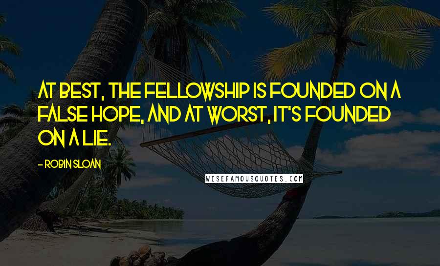 Robin Sloan Quotes: At best, the fellowship is founded on a false hope, and at worst, it's founded on a lie.