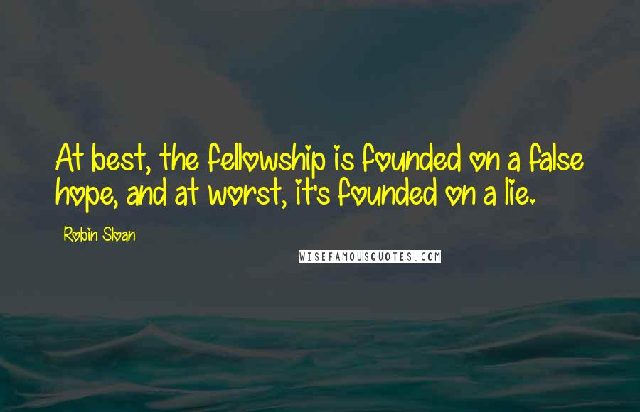 Robin Sloan Quotes: At best, the fellowship is founded on a false hope, and at worst, it's founded on a lie.