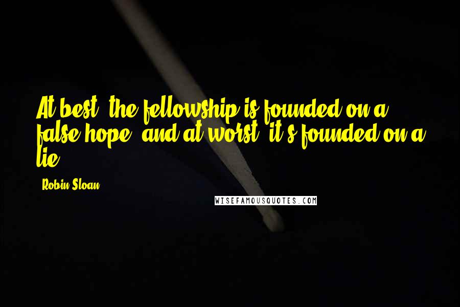 Robin Sloan Quotes: At best, the fellowship is founded on a false hope, and at worst, it's founded on a lie.
