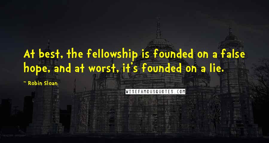 Robin Sloan Quotes: At best, the fellowship is founded on a false hope, and at worst, it's founded on a lie.
