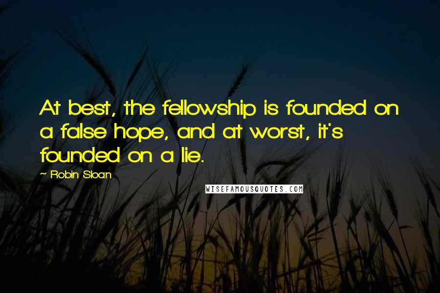 Robin Sloan Quotes: At best, the fellowship is founded on a false hope, and at worst, it's founded on a lie.