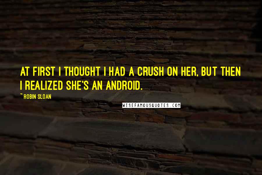 Robin Sloan Quotes: At first I thought I had a crush on her, but then I realized she's an android.