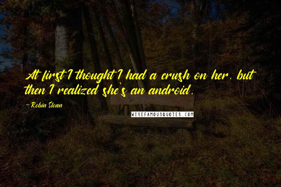 Robin Sloan Quotes: At first I thought I had a crush on her, but then I realized she's an android.