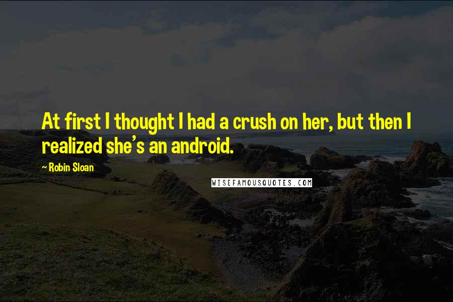 Robin Sloan Quotes: At first I thought I had a crush on her, but then I realized she's an android.