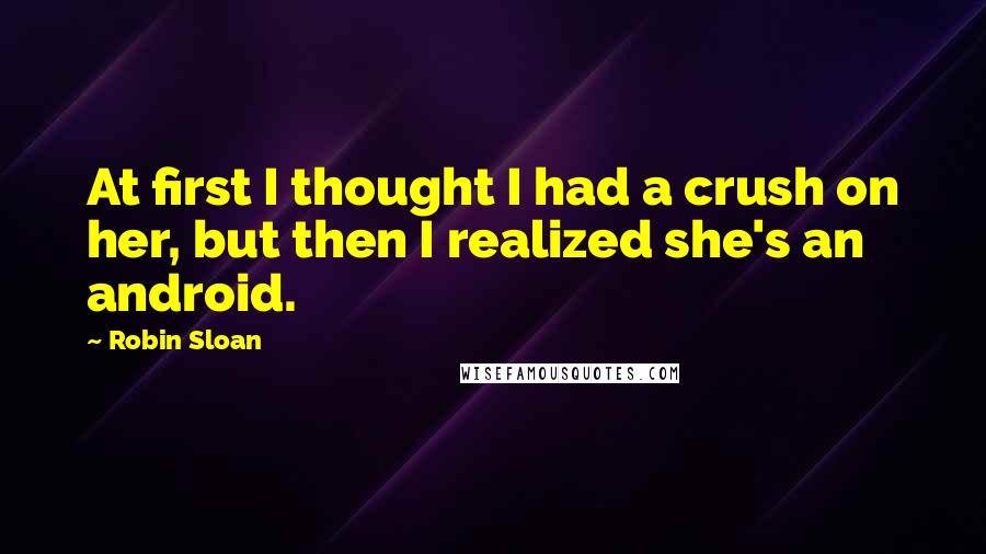 Robin Sloan Quotes: At first I thought I had a crush on her, but then I realized she's an android.