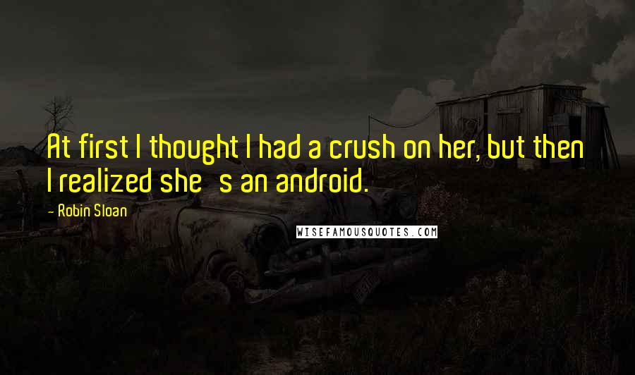 Robin Sloan Quotes: At first I thought I had a crush on her, but then I realized she's an android.