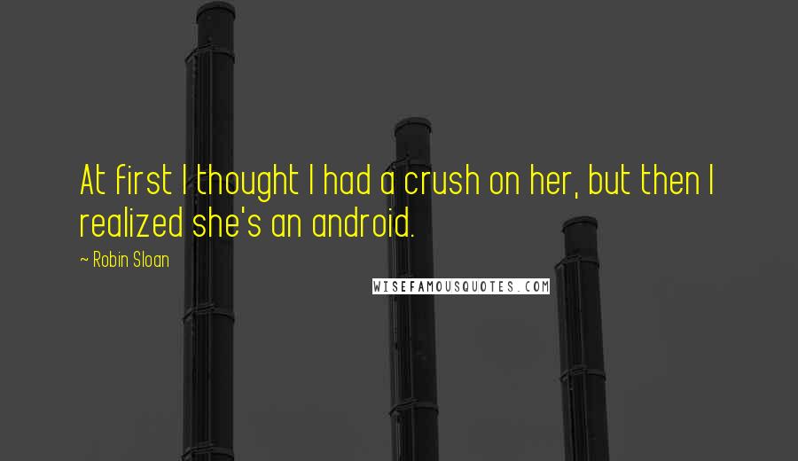 Robin Sloan Quotes: At first I thought I had a crush on her, but then I realized she's an android.