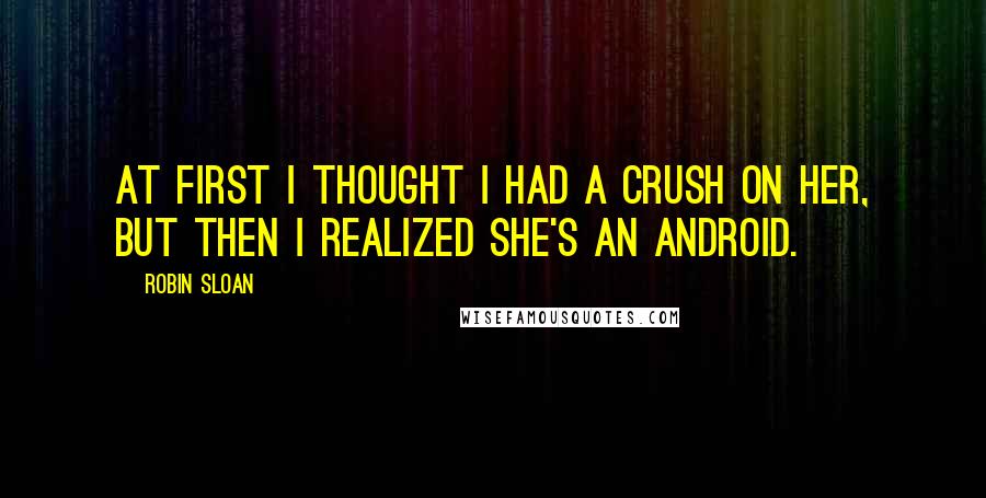 Robin Sloan Quotes: At first I thought I had a crush on her, but then I realized she's an android.