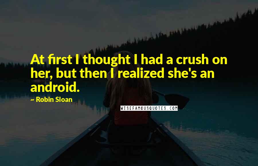 Robin Sloan Quotes: At first I thought I had a crush on her, but then I realized she's an android.