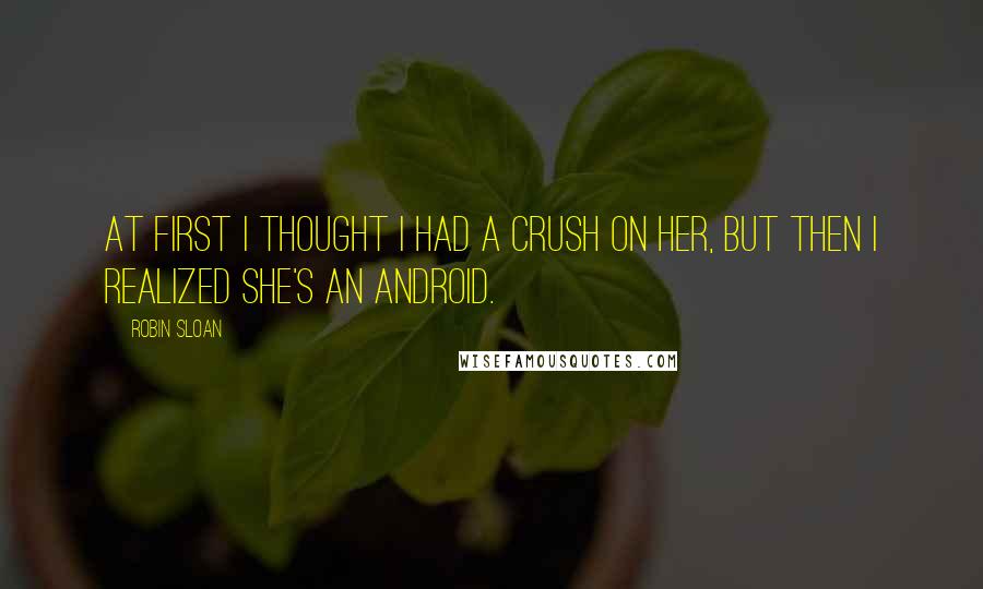 Robin Sloan Quotes: At first I thought I had a crush on her, but then I realized she's an android.