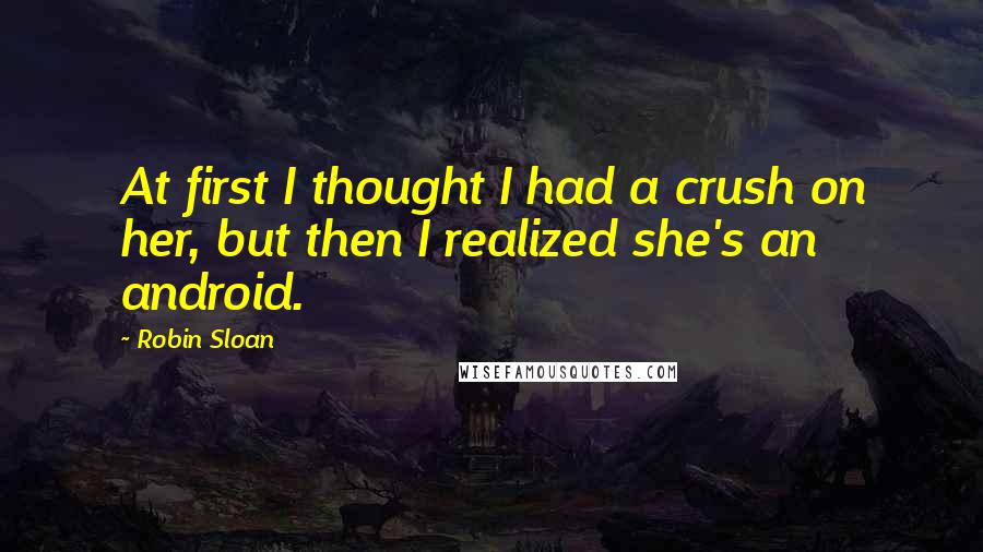 Robin Sloan Quotes: At first I thought I had a crush on her, but then I realized she's an android.