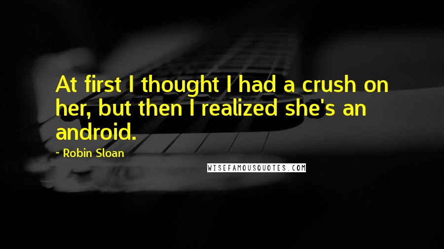 Robin Sloan Quotes: At first I thought I had a crush on her, but then I realized she's an android.