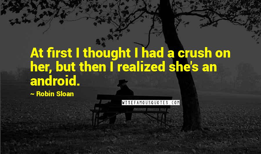 Robin Sloan Quotes: At first I thought I had a crush on her, but then I realized she's an android.