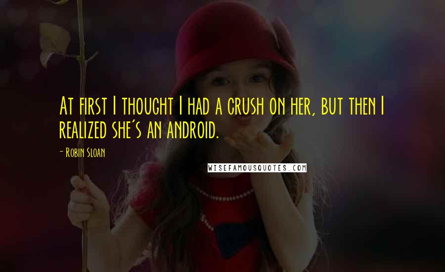 Robin Sloan Quotes: At first I thought I had a crush on her, but then I realized she's an android.