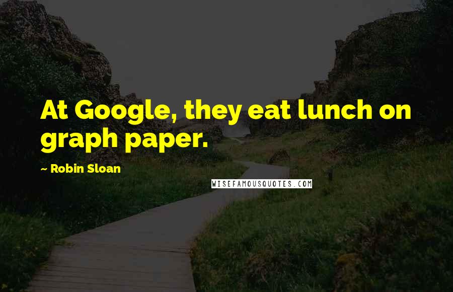 Robin Sloan Quotes: At Google, they eat lunch on graph paper.