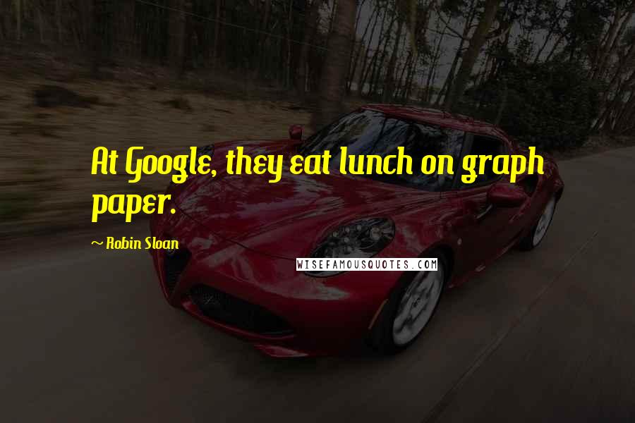 Robin Sloan Quotes: At Google, they eat lunch on graph paper.