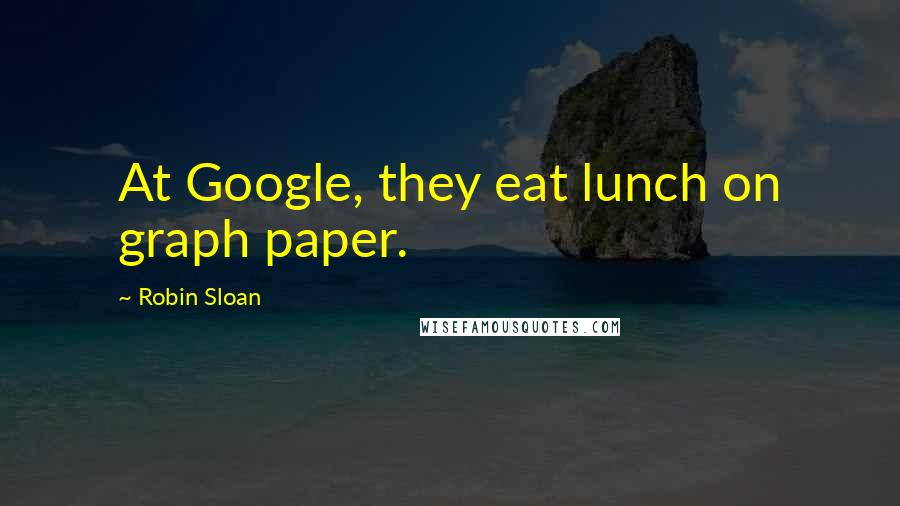 Robin Sloan Quotes: At Google, they eat lunch on graph paper.