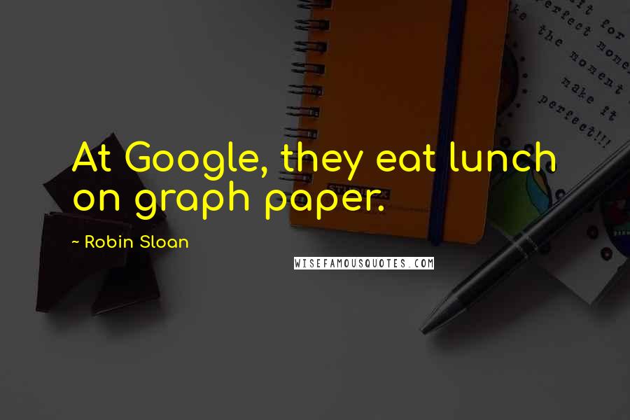 Robin Sloan Quotes: At Google, they eat lunch on graph paper.