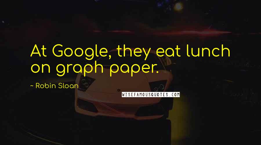Robin Sloan Quotes: At Google, they eat lunch on graph paper.