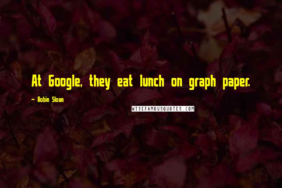 Robin Sloan Quotes: At Google, they eat lunch on graph paper.
