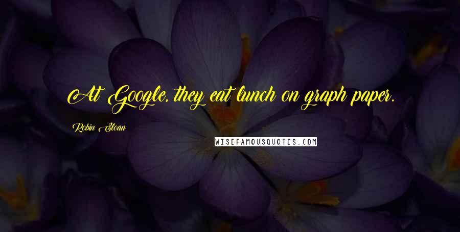 Robin Sloan Quotes: At Google, they eat lunch on graph paper.