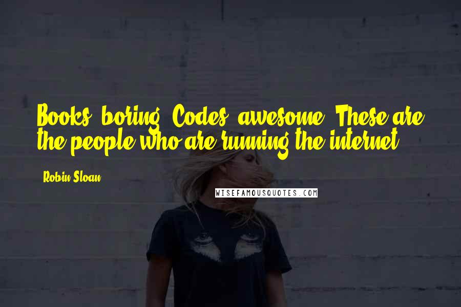 Robin Sloan Quotes: Books: boring. Codes: awesome. These are the people who are running the internet.