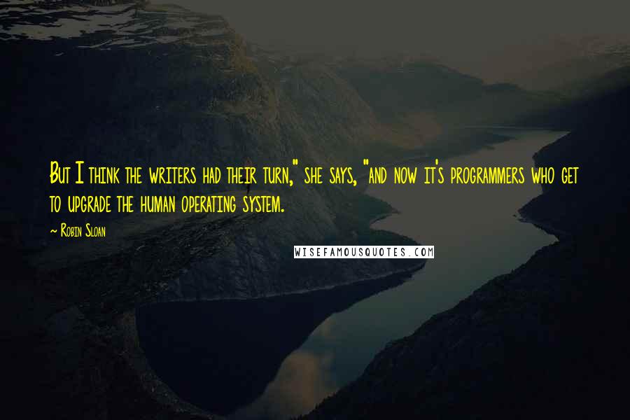 Robin Sloan Quotes: But I think the writers had their turn," she says, "and now it's programmers who get to upgrade the human operating system.