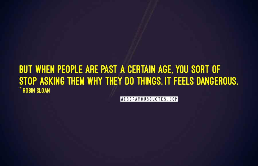 Robin Sloan Quotes: But when people are past a certain age, you sort of stop asking them why they do things. It feels dangerous.