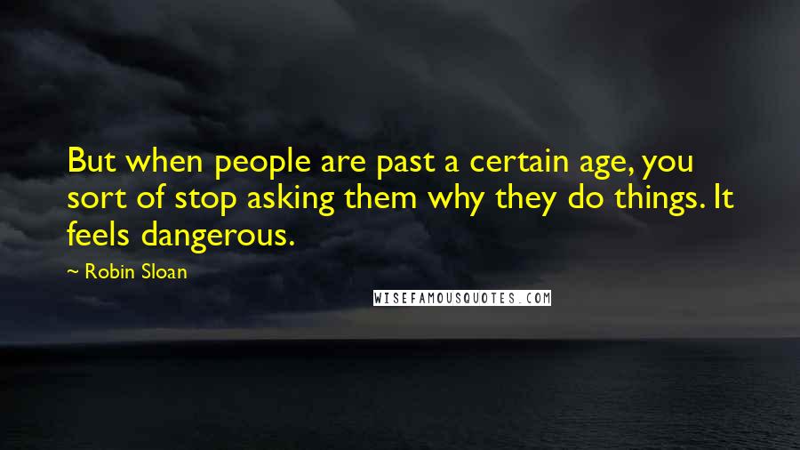 Robin Sloan Quotes: But when people are past a certain age, you sort of stop asking them why they do things. It feels dangerous.