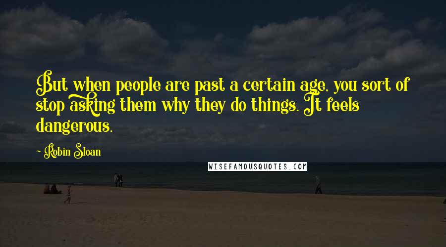 Robin Sloan Quotes: But when people are past a certain age, you sort of stop asking them why they do things. It feels dangerous.