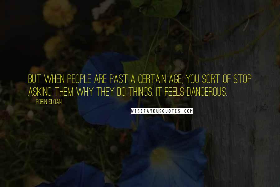 Robin Sloan Quotes: But when people are past a certain age, you sort of stop asking them why they do things. It feels dangerous.