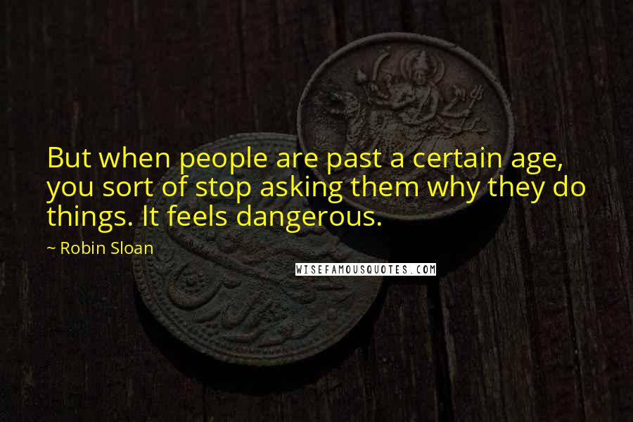 Robin Sloan Quotes: But when people are past a certain age, you sort of stop asking them why they do things. It feels dangerous.