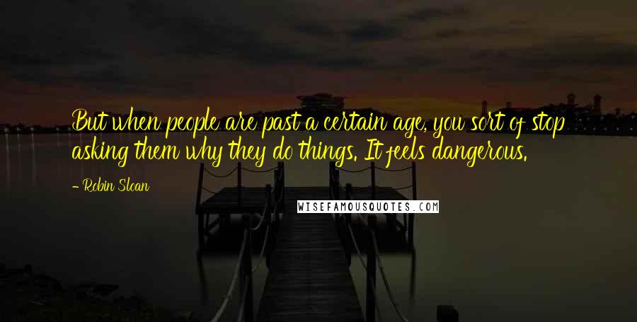 Robin Sloan Quotes: But when people are past a certain age, you sort of stop asking them why they do things. It feels dangerous.