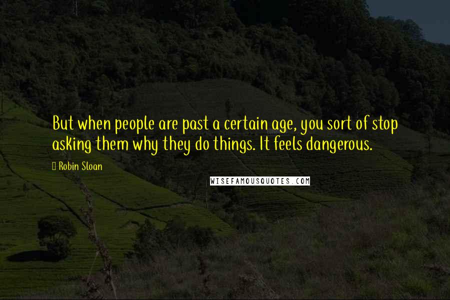 Robin Sloan Quotes: But when people are past a certain age, you sort of stop asking them why they do things. It feels dangerous.