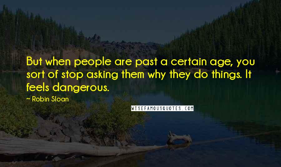 Robin Sloan Quotes: But when people are past a certain age, you sort of stop asking them why they do things. It feels dangerous.