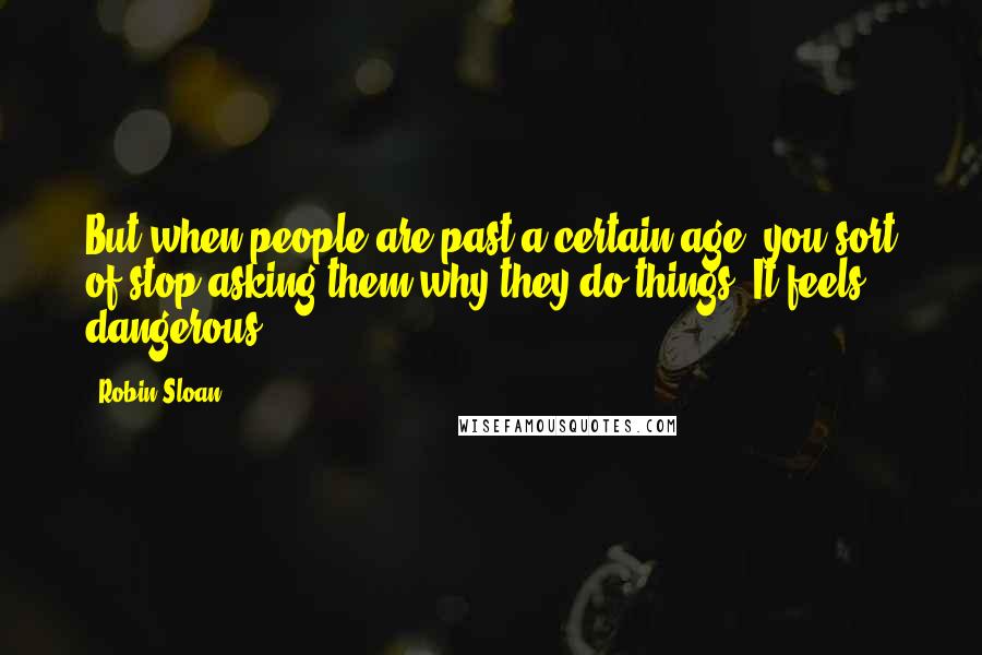 Robin Sloan Quotes: But when people are past a certain age, you sort of stop asking them why they do things. It feels dangerous.